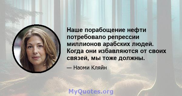 Наше порабощение нефти потребовало репрессии миллионов арабских людей. Когда они избавляются от своих связей, мы тоже должны.