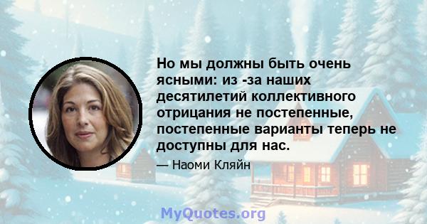 Но мы должны быть очень ясными: из -за наших десятилетий коллективного отрицания не постепенные, постепенные варианты теперь не доступны для нас.