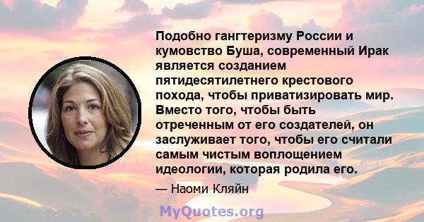 Подобно гангтеризму России и кумовство Буша, современный Ирак является созданием пятидесятилетнего крестового похода, чтобы приватизировать мир. Вместо того, чтобы быть отреченным от его создателей, он заслуживает того, 