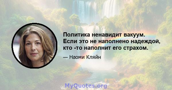 Политика ненавидит вакуум. Если это не наполнено надеждой, кто -то наполнит его страхом.