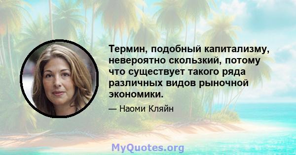 Термин, подобный капитализму, невероятно скользкий, потому что существует такого ряда различных видов рыночной экономики.