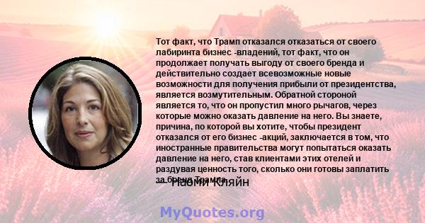 Тот факт, что Трамп отказался отказаться от своего лабиринта бизнес -владений, тот факт, что он продолжает получать выгоду от своего бренда и действительно создает всевозможные новые возможности для получения прибыли от 