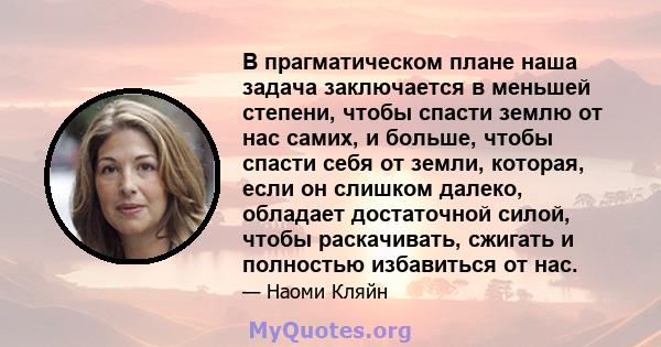 В прагматическом плане наша задача заключается в меньшей степени, чтобы спасти землю от нас самих, и больше, чтобы спасти себя от земли, которая, если он слишком далеко, обладает достаточной силой, чтобы раскачивать,