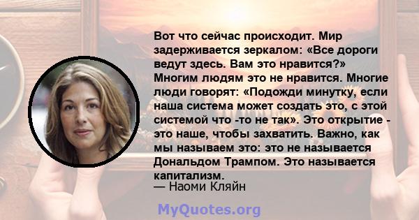 Вот что сейчас происходит. Мир задерживается зеркалом: «Все дороги ведут здесь. Вам это нравится?» Многим людям это не нравится. Многие люди говорят: «Подожди минутку, если наша система может создать это, с этой