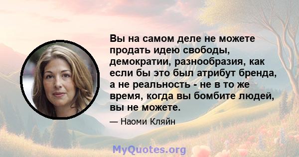 Вы на самом деле не можете продать идею свободы, демократии, разнообразия, как если бы это был атрибут бренда, а не реальность - не в то же время, когда вы бомбите людей, вы не можете.