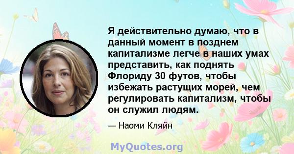 Я действительно думаю, что в данный момент в позднем капитализме легче в наших умах представить, как поднять Флориду 30 футов, чтобы избежать растущих морей, чем регулировать капитализм, чтобы он служил людям.