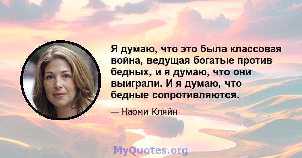 Я думаю, что это была классовая война, ведущая богатые против бедных, и я думаю, что они выиграли. И я думаю, что бедные сопротивляются.