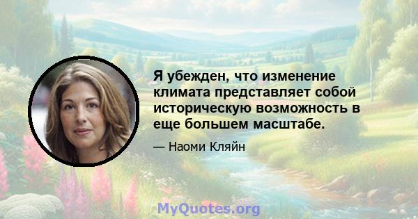 Я убежден, что изменение климата представляет собой историческую возможность в еще большем масштабе.