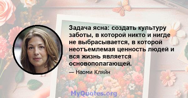 Задача ясна: создать культуру заботы, в которой никто и нигде не выбрасывается, в которой неотъемлемая ценность людей и вся жизнь является основополагающей.