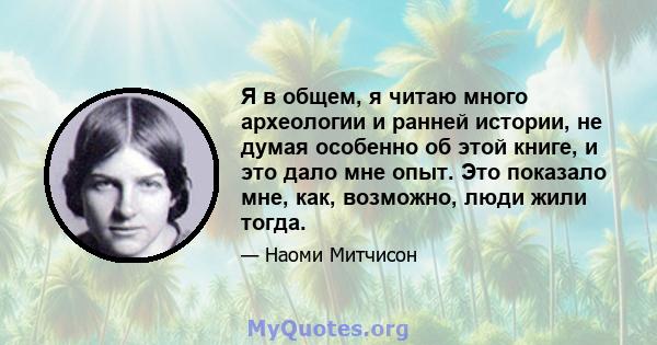 Я в общем, я читаю много археологии и ранней истории, не думая особенно об этой книге, и это дало мне опыт. Это показало мне, как, возможно, люди жили тогда.