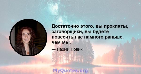 Достаточно этого, вы прокляты, заговорщики, вы будете повесить нас намного раньше, чем мы.