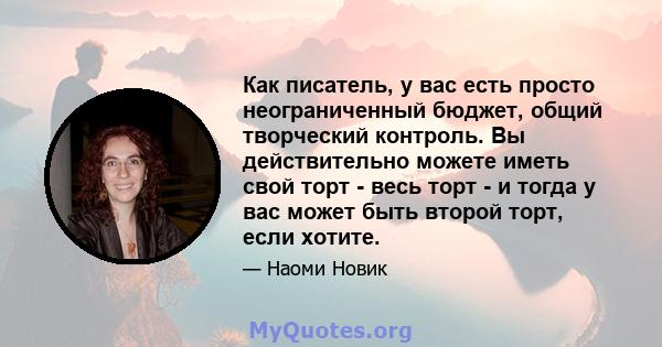 Как писатель, у вас есть просто неограниченный бюджет, общий творческий контроль. Вы действительно можете иметь свой торт - весь торт - и тогда у вас может быть второй торт, если хотите.