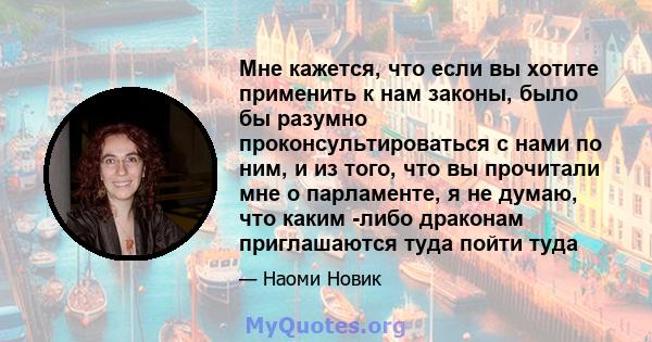 Мне кажется, что если вы хотите применить к нам законы, было бы разумно проконсультироваться с нами по ним, и из того, что вы прочитали мне о парламенте, я не думаю, что каким -либо драконам приглашаются туда пойти туда