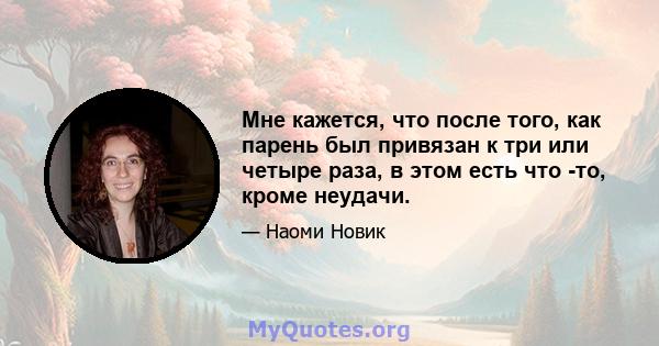 Мне кажется, что после того, как парень был привязан к три или четыре раза, в этом есть что -то, кроме неудачи.