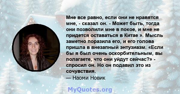 Мне все равно, если они не нравятся мне, - сказал он. - Может быть, тогда они позволили мне в покое, и мне не придется оставаться в Китае ». Мысль заметно поразила его, и его голова пришла в внезапный энтузиазм. «Если