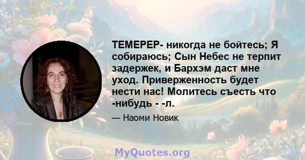 ТЕМЕРЕР- никогда не бойтесь; Я собираюсь; Сын Небес не терпит задержек, и Бархэм даст мне уход. Приверженность будет нести нас! Молитесь съесть что -нибудь - -л.