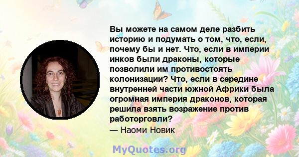 Вы можете на самом деле разбить историю и подумать о том, что, если, почему бы и нет. Что, если в империи инков были драконы, которые позволили им противостоять колонизации? Что, если в середине внутренней части южной