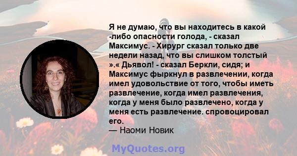 Я не думаю, что вы находитесь в какой -либо опасности голода, - сказал Максимус. - Хирург сказал только две недели назад, что вы слишком толстый ».« Дьявол! - сказал Беркли, сидя; и Максимус фыркнул в развлечении, когда 