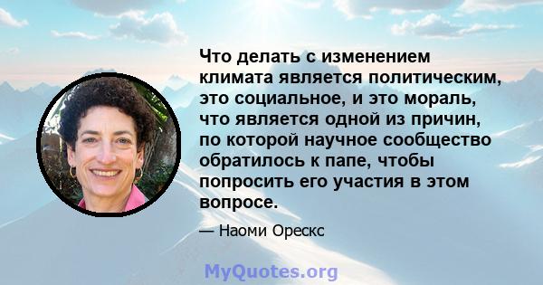 Что делать с изменением климата является политическим, это социальное, и это мораль, что является одной из причин, по которой научное сообщество обратилось к папе, чтобы попросить его участия в этом вопросе.