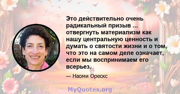 Это действительно очень радикальный призыв ... отвергнуть материализм как нашу центральную ценность и думать о святости жизни и о том, что это на самом деле означает, если мы воспринимаем его всерьез.