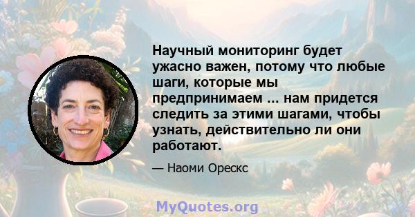 Научный мониторинг будет ужасно важен, потому что любые шаги, которые мы предпринимаем ... нам придется следить за этими шагами, чтобы узнать, действительно ли они работают.