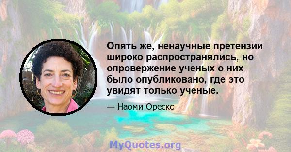 Опять же, ненаучные претензии широко распространялись, но опровержение ученых о них было опубликовано, где это увидят только ученые.