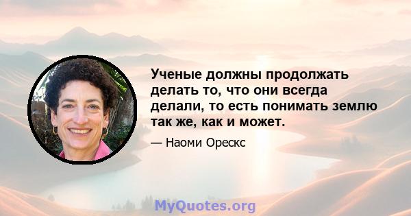 Ученые должны продолжать делать то, что они всегда делали, то есть понимать землю так же, как и может.