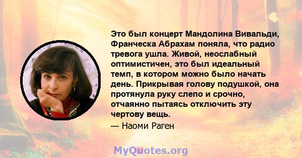 Это был концерт Мандолина Вивальди, Франческа Абрахам поняла, что радио тревога ушла. Живой, неослабный оптимистичен, это был идеальный темп, в котором можно было начать день. Прикрывая голову подушкой, она протянула