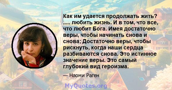 Как им удается продолжать жить? ..... любить жизнь. И в том, что все, что любит Бога. Имея достаточно веры, чтобы начинать снова и снова; Достаточно веры, чтобы рискнуть, когда наши сердца разбиваются снова. Это