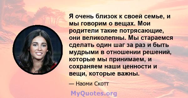 Я очень близок к своей семье, и мы говорим о вещах. Мои родители такие потрясающие, они великолепны. Мы стараемся сделать один шаг за раз и быть мудрыми в отношении решений, которые мы принимаем, и сохраняем наши