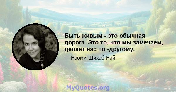 Быть живым - это обычная дорога. Это то, что мы замечаем, делает нас по -другому.