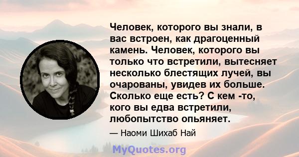 Человек, которого вы знали, в вас встроен, как драгоценный камень. Человек, которого вы только что встретили, вытесняет несколько блестящих лучей, вы очарованы, увидев их больше. Сколько еще есть? С кем -то, кого вы