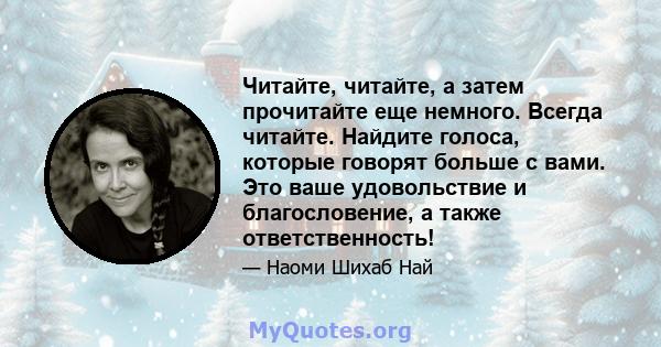 Читайте, читайте, а затем прочитайте еще немного. Всегда читайте. Найдите голоса, которые говорят больше с вами. Это ваше удовольствие и благословение, а также ответственность!