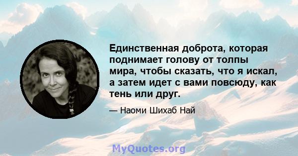 Единственная доброта, которая поднимает голову от толпы мира, чтобы сказать, что я искал, а затем идет с вами повсюду, как тень или друг.