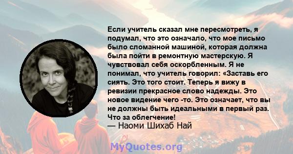 Если учитель сказал мне пересмотреть, я подумал, что это означало, что мое письмо было сломанной машиной, которая должна была пойти в ремонтную мастерскую. Я чувствовал себя оскорбленным. Я не понимал, что учитель