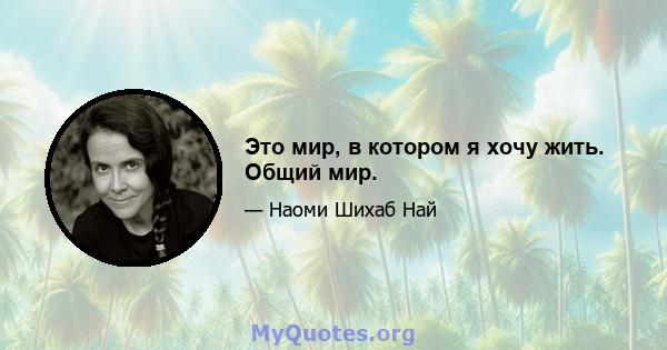 Это мир, в котором я хочу жить. Общий мир.