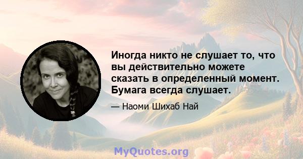 Иногда никто не слушает то, что вы действительно можете сказать в определенный момент. Бумага всегда слушает.