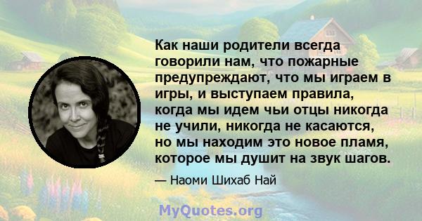 Как наши родители всегда говорили нам, что пожарные предупреждают, что мы играем в игры, и выступаем правила, когда мы идем чьи отцы никогда не учили, никогда не касаются, но мы находим это новое пламя, которое мы душит 