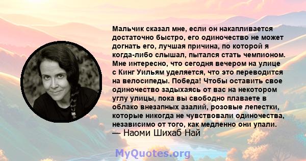 Мальчик сказал мне, если он накапливается достаточно быстро, его одиночество не может догнать его, лучшая причина, по которой я когда-либо слышал, пытался стать чемпионом. Мне интересно, что сегодня вечером на улице с