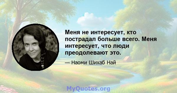 Меня не интересует, кто пострадал больше всего. Меня интересует, что люди преодолевают это.