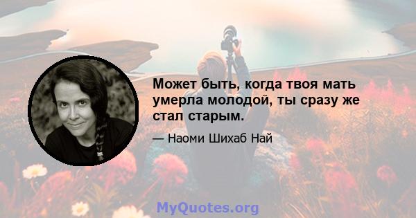 Может быть, когда твоя мать умерла молодой, ты сразу же стал старым.