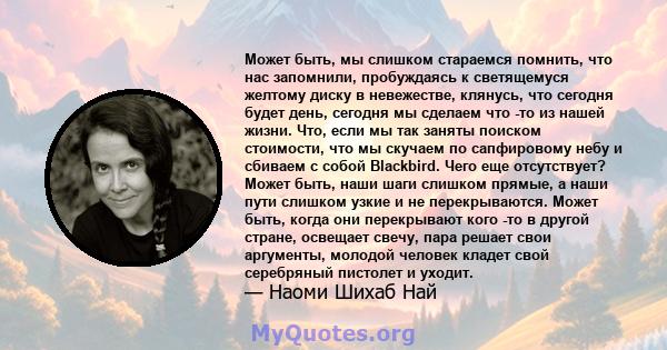 Может быть, мы слишком стараемся помнить, что нас запомнили, пробуждаясь к светящемуся желтому диску в невежестве, клянусь, что сегодня будет день, сегодня мы сделаем что -то из нашей жизни. Что, если мы так заняты