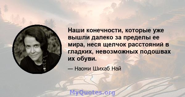 Наши конечности, которые уже вышли далеко за пределы ее мира, неся щелчок расстояний в гладких, невозможных подошвах их обуви.