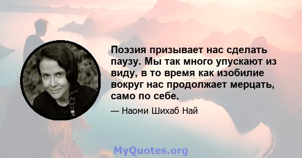 Поэзия призывает нас сделать паузу. Мы так много упускают из виду, в то время как изобилие вокруг нас продолжает мерцать, само по себе.