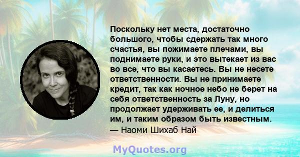 Поскольку нет места, достаточно большого, чтобы сдержать так много счастья, вы пожимаете плечами, вы поднимаете руки, и это вытекает из вас во все, что вы касаетесь. Вы не несете ответственности. Вы не принимаете