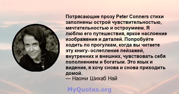 Потрясающие прозу Peter Conners стихи заполнены острой чувствительностью, мечтательностью и остроумием. Я люблю его путешествия, яркое наслоение изображения и деталей. Попробуйте ходить по прогулкам, когда вы читаете