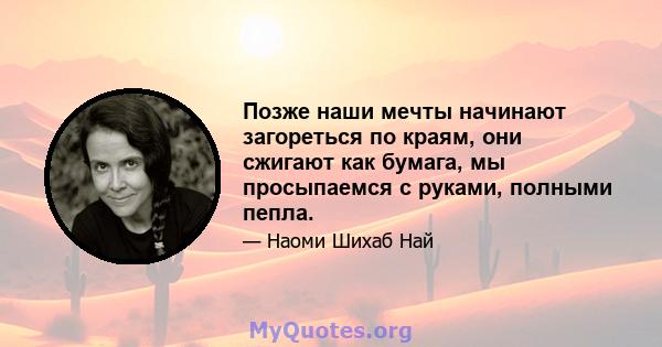 Позже наши мечты начинают загореться по краям, они сжигают как бумага, мы просыпаемся с руками, полными пепла.