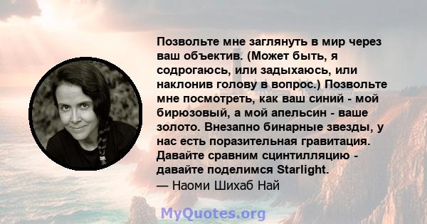 Позвольте мне заглянуть в мир через ваш объектив. (Может быть, я содрогаюсь, или задыхаюсь, или наклонив голову в вопрос.) Позвольте мне посмотреть, как ваш синий - мой бирюзовый, а мой апельсин - ваше золото. Внезапно