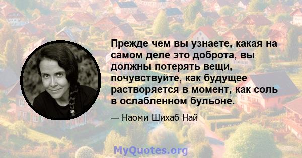 Прежде чем вы узнаете, какая на самом деле это доброта, вы должны потерять вещи, почувствуйте, как будущее растворяется в момент, как соль в ослабленном бульоне.