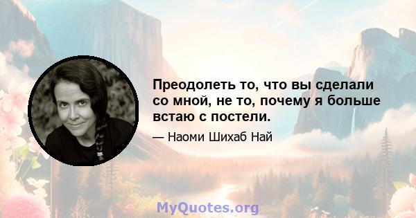 Преодолеть то, что вы сделали со мной, не то, почему я больше встаю с постели.